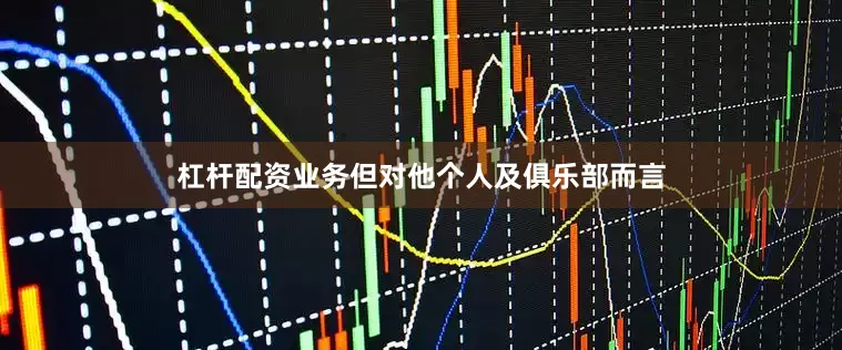 杠杆配资业务但对他个人及俱乐部而言