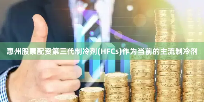 惠州股票配资第三代制冷剂(HFCs)作为当前的主流制冷剂