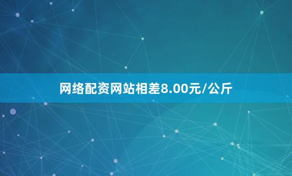 网络配资网站相差8.00元/公斤