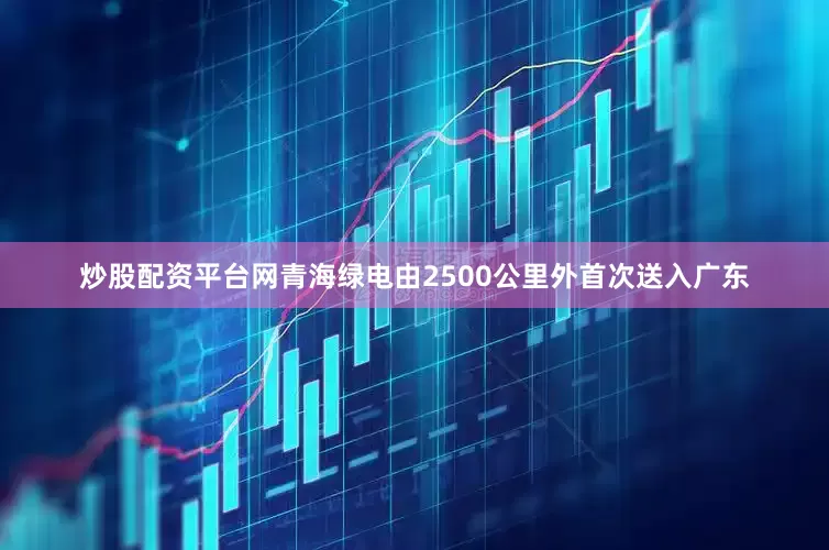 炒股配资平台网青海绿电由2500公里外首次送入广东