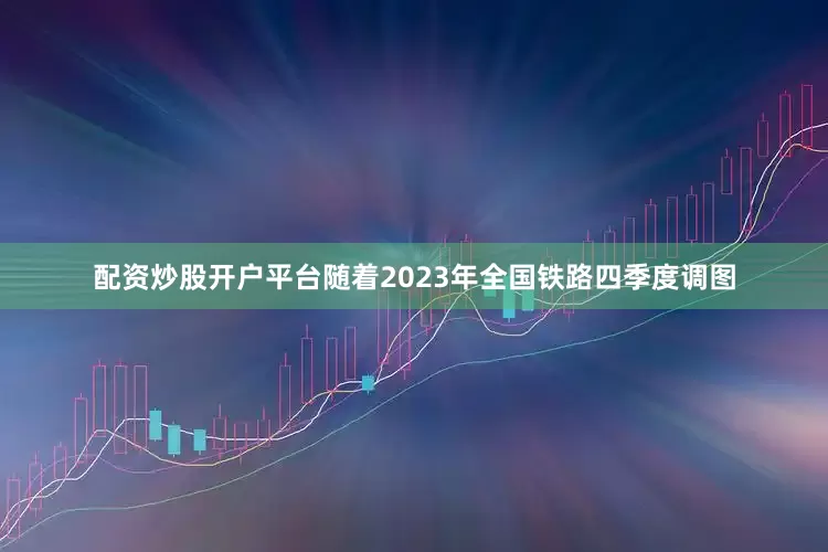 配资炒股开户平台随着2023年全国铁路四季度调图