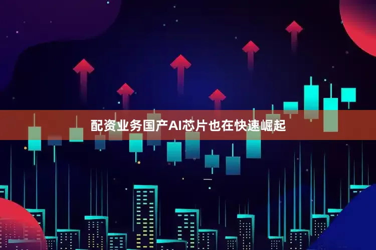 配资业务国产AI芯片也在快速崛起