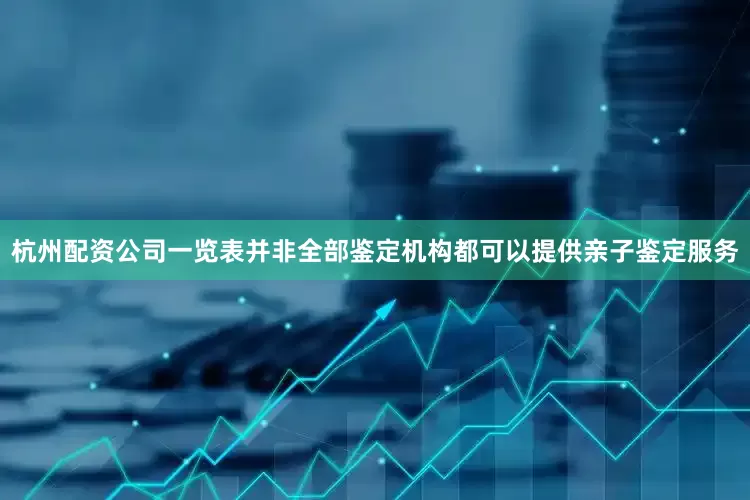杭州配资公司一览表并非全部鉴定机构都可以提供亲子鉴定服务