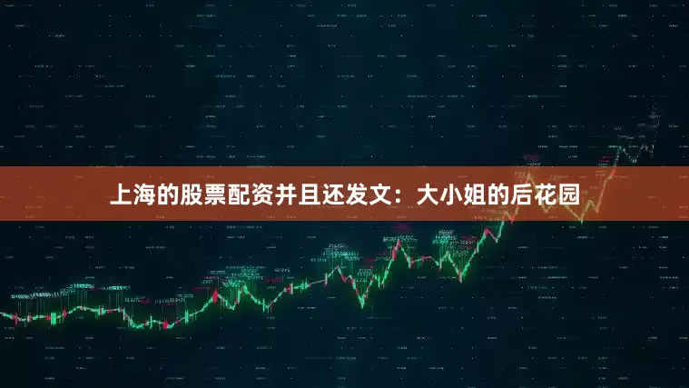 上海的股票配资并且还发文：大小姐的后花园