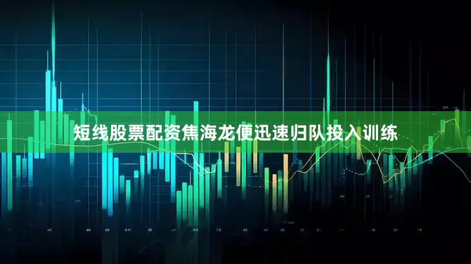 短线股票配资焦海龙便迅速归队投入训练