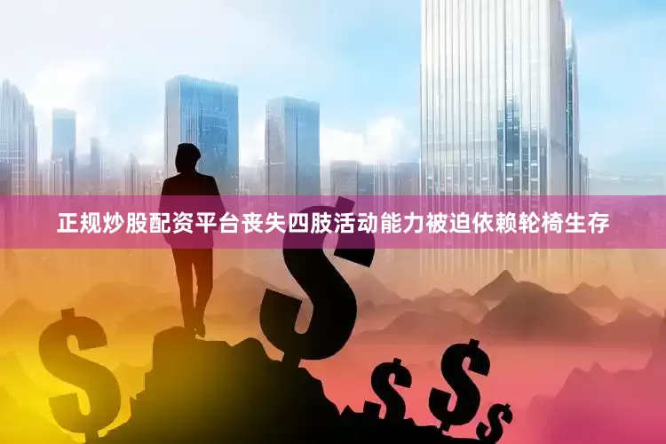 正规炒股配资平台丧失四肢活动能力被迫依赖轮椅生存