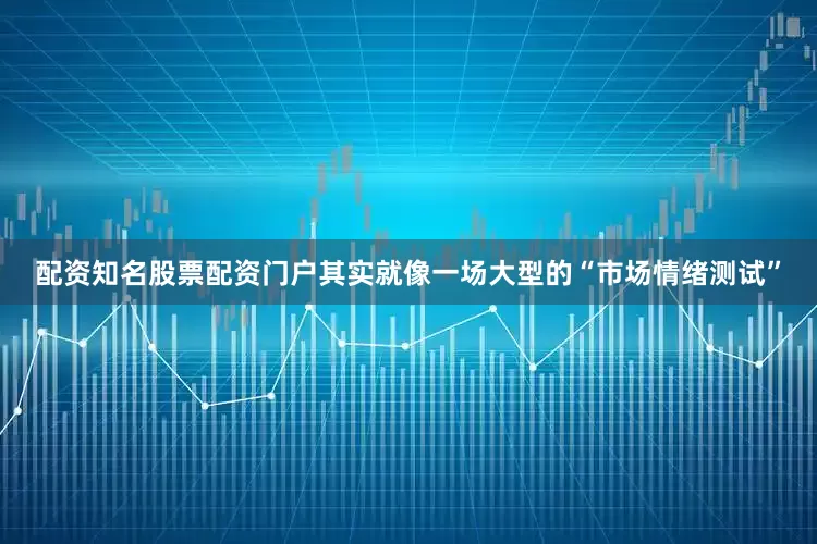 配资知名股票配资门户其实就像一场大型的“市场情绪测试”