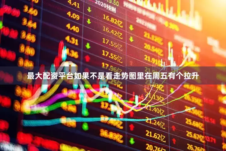 最大配资平台如果不是看走势图里在周五有个拉升