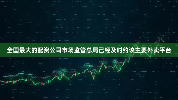 全国最大的配资公司市场监管总局已经及时约谈主要外卖平台
