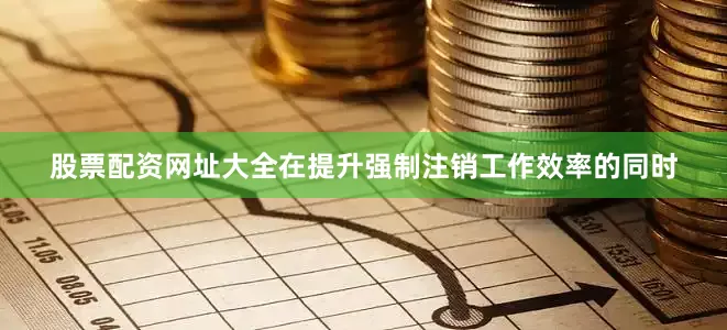 股票配资网址大全在提升强制注销工作效率的同时