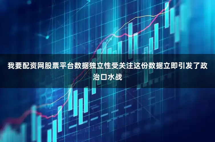 我要配资网股票平台数据独立性受关注这份数据立即引发了政治口水战