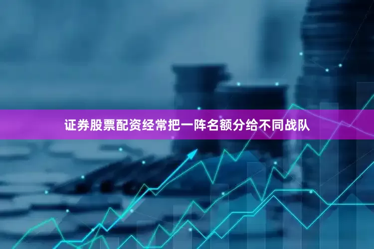 证券股票配资经常把一阵名额分给不同战队