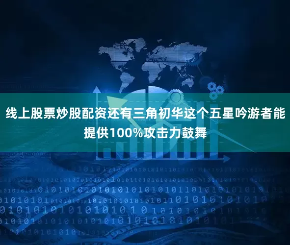 线上股票炒股配资还有三角初华这个五星吟游者能提供100%攻击力鼓舞