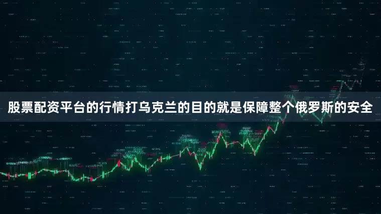 股票配资平台的行情打乌克兰的目的就是保障整个俄罗斯的安全