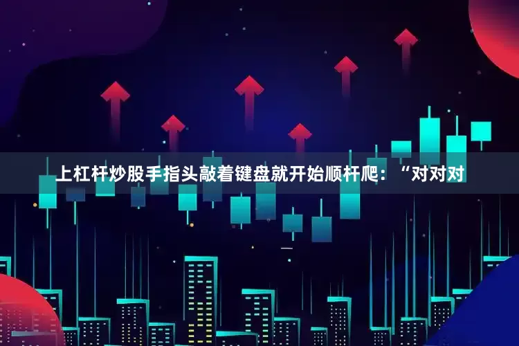 上杠杆炒股手指头敲着键盘就开始顺杆爬：“对对对