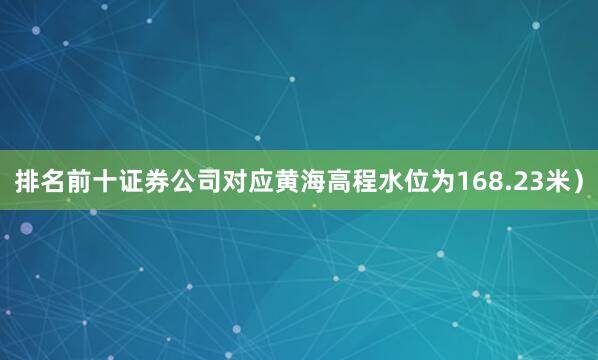 排名前十证券公司对应黄海高程水位为168.23米）