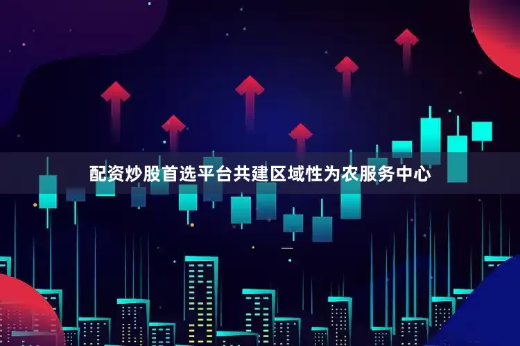 配资炒股首选平台共建区域性为农服务中心
