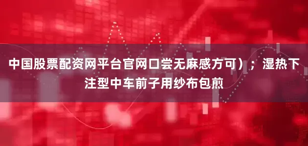中国股票配资网平台官网口尝无麻感方可）；湿热下注型中车前子用纱布包煎