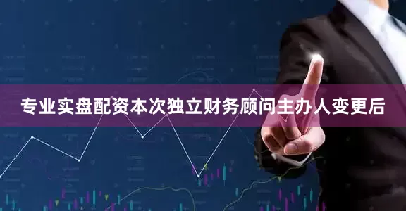 专业实盘配资本次独立财务顾问主办人变更后