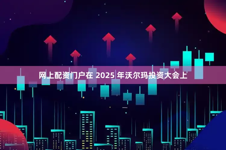 网上配资门户在 2025 年沃尔玛投资大会上