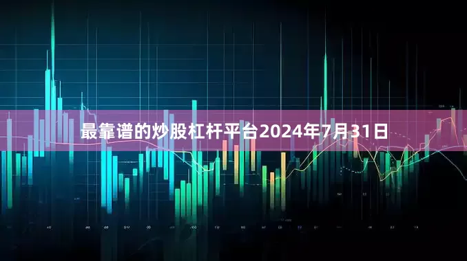 最靠谱的炒股杠杆平台　　2024年7月31日