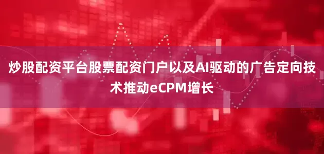 炒股配资平台股票配资门户以及AI驱动的广告定向技术推动eCPM增长